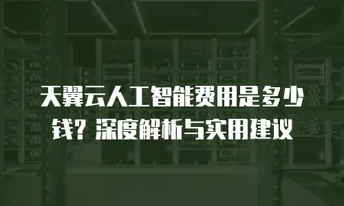 天翼云人工智能费用是多少钱？深度解析与实用建议