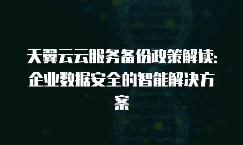 天翼云云服务备份政策解读：企业数据安全的智能解决方案