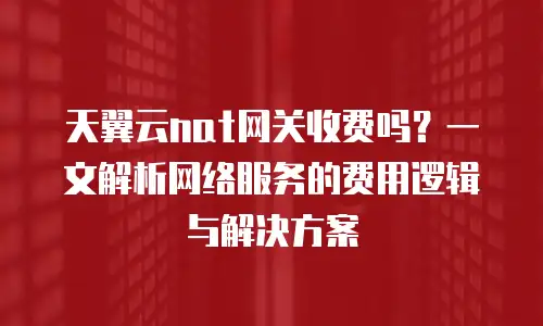天翼云nat网关收费吗？一文解析网络服务的费用逻辑与解决方案