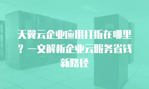 天翼云企业应用打折在哪里？一文解析企业云服务省钱新路径