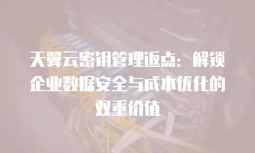 天翼云密钥管理返点：解锁企业数据安全与成本优化的双重价值