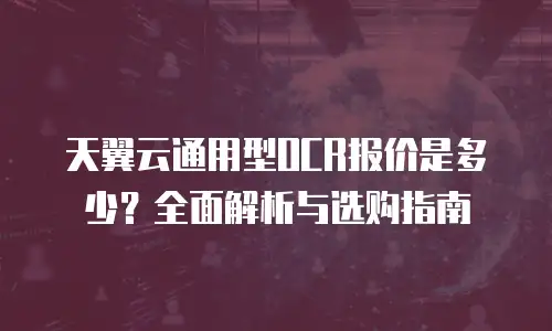 天翼云通用型OCR报价是多少？全面解析与选购指南
