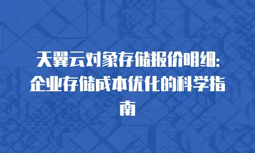 天翼云对象存储报价明细：企业存储成本优化的科学指南
