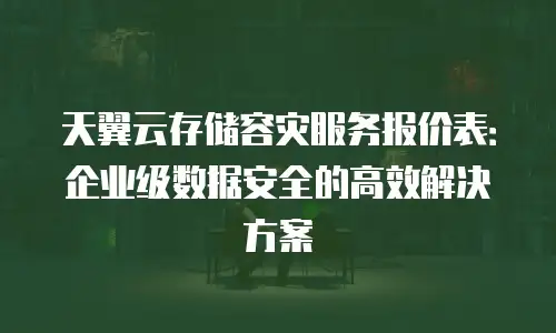 天翼云存储容灾服务报价表：企业级数据安全的高效解决方案
