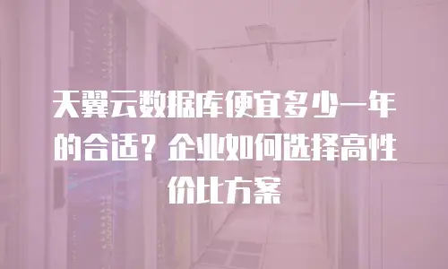 天翼云数据库便宜多少一年的合适？企业如何选择高性价比方案