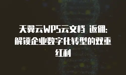 天翼云WPS云文档 返佣：解锁企业数字化转型的双重红利