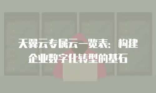 天翼云专属云一览表：构建企业数字化转型的基石