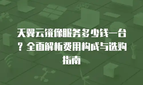 天翼云镜像服务多少钱一台？全面解析费用构成与选购指南