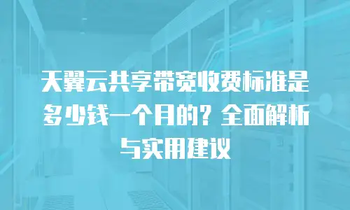 天翼云共享带宽收费标准是多少钱一个月的？全面解析与实用建议