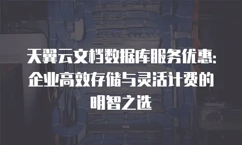 天翼云文档数据库服务优惠：企业高效存储与灵活计费的明智之选