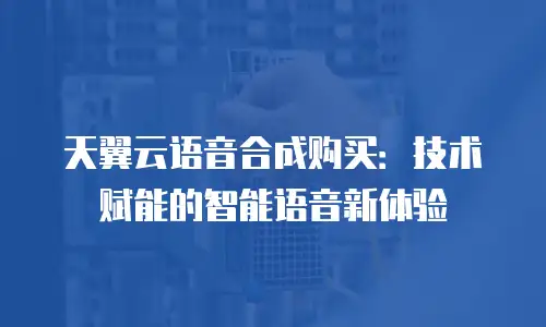 天翼云语音合成购买：技术赋能的智能语音新体验