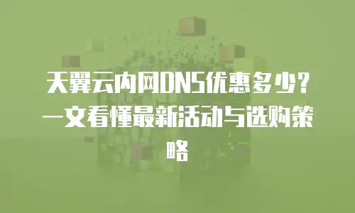 天翼云内网DNS优惠多少？一文看懂最新活动与选购策略