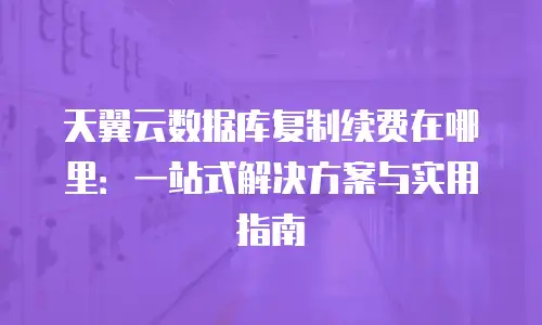天翼云数据库复制续费在哪里：一站式解决方案与实用指南