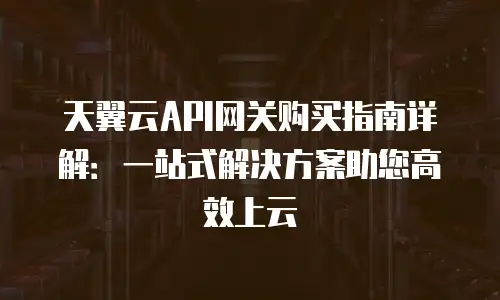 天翼云API网关购买指南详解：一站式解决方案助您高效上云