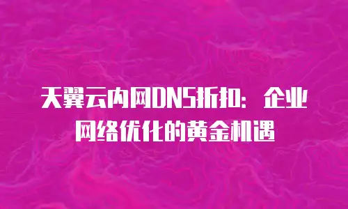 天翼云内网DNS折扣：企业网络优化的黄金机遇