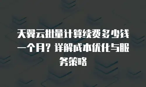 天翼云批量计算续费多少钱一个月？详解成本优化与服务策略