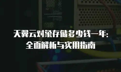 天翼云对象存储多少钱一年：全面解析与实用指南