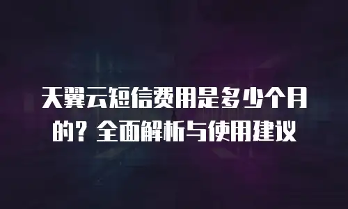 天翼云短信费用是多少个月的？全面解析与使用建议