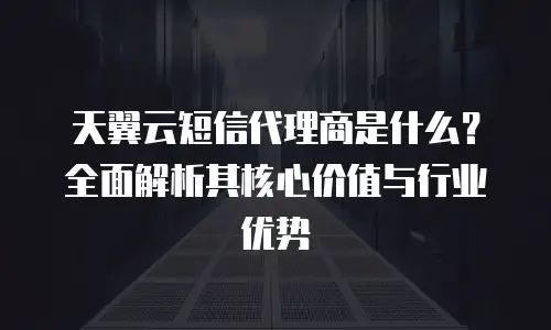 天翼云短信代理商是什么？全面解析其核心价值与行业优势