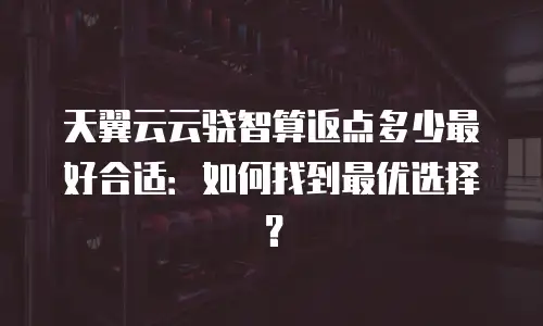天翼云云骁智算返点多少最好合适：如何找到最优选择？