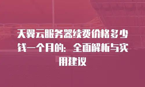 天翼云服务器续费价格多少钱一个月的：全面解析与实用建议