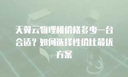 天翼云物理机价格多少一台合适？如何选择性价比最优方案
