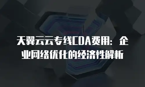 天翼云云专线CDA费用：企业网络优化的经济性解析