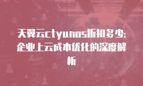 天翼云ctyunos折扣多少：企业上云成本优化的深度解析