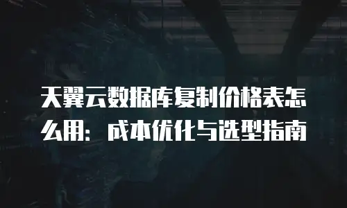 天翼云数据库复制价格表怎么用：成本优化与选型指南