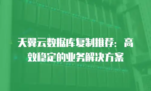 天翼云数据库复制推荐：高效稳定的业务解决方案