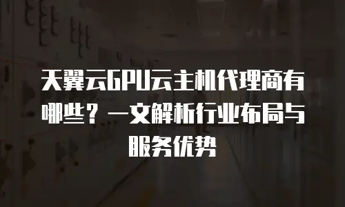 天翼云GPU云主机代理商有哪些？一文解析行业布局与服务优势