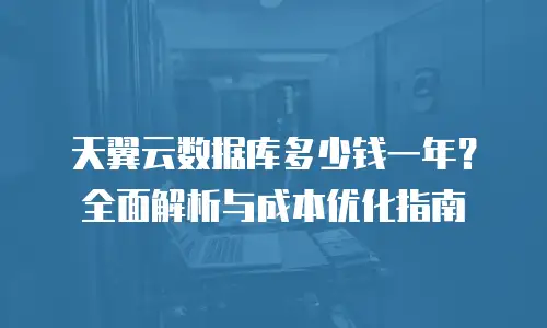 天翼云数据库多少钱一年？全面解析与成本优化指南