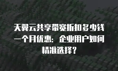 天翼云共享带宽折扣多少钱一个月优惠：企业用户如何精准选择？