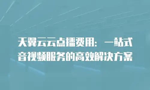 天翼云云点播费用：一站式音视频服务的高效解决方案