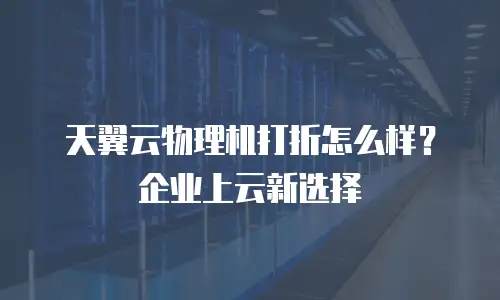 天翼云物理机打折怎么样？企业上云新选择