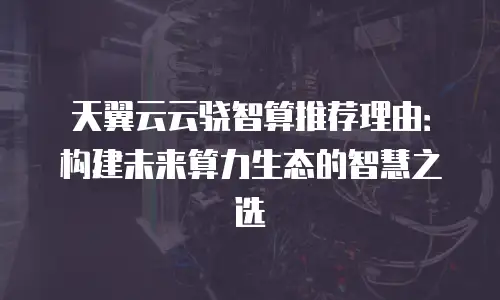 天翼云云骁智算推荐理由：构建未来算力生态的智慧之选