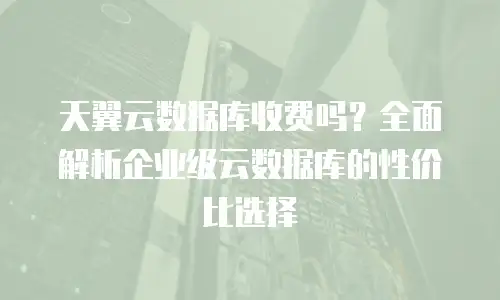 天翼云数据库收费吗？全面解析企业级云数据库的性价比选择
