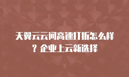天翼云云间高速打折怎么样？企业上云新选择