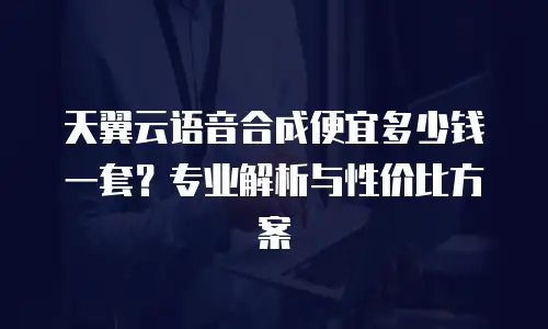 天翼云语音合成便宜多少钱一套？专业解析与性价比方案