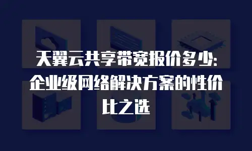 天翼云共享带宽报价多少：企业级网络解决方案的性价比之选