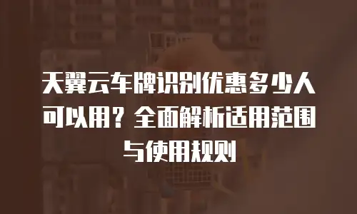 天翼云车牌识别优惠多少人可以用？全面解析适用范围与使用规则