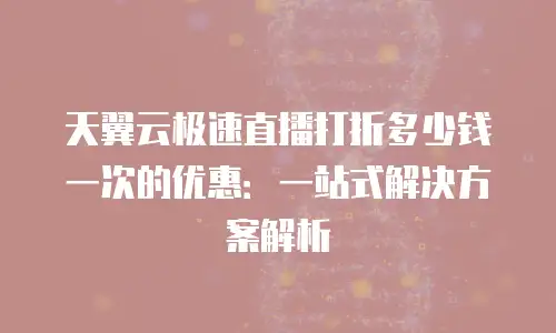 天翼云极速直播打折多少钱一次的优惠：一站式解决方案解析
