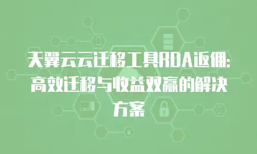 天翼云云迁移工具RDA返佣：高效迁移与收益双赢的解决方案