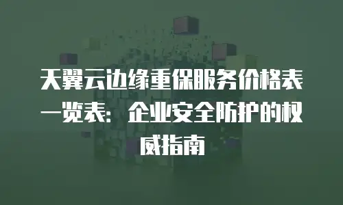 天翼云边缘重保服务价格表一览表：企业安全防护的权威指南
