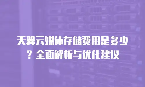 天翼云媒体存储费用是多少？全面解析与优化建议
