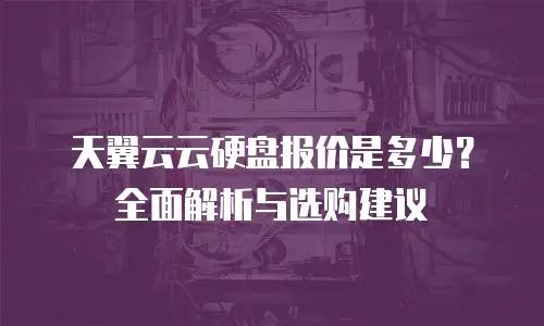 天翼云云硬盘报价是多少？全面解析与选购建议