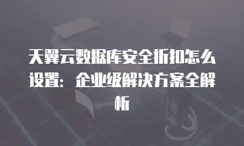 天翼云数据库安全折扣怎么设置：企业级解决方案全解析