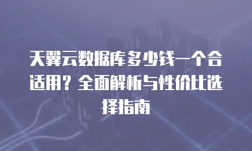 天翼云数据库多少钱一个合适用？全面解析与性价比选择指南