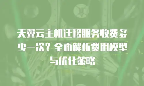 天翼云主机迁移服务收费多少一次？全面解析费用模型与优化策略