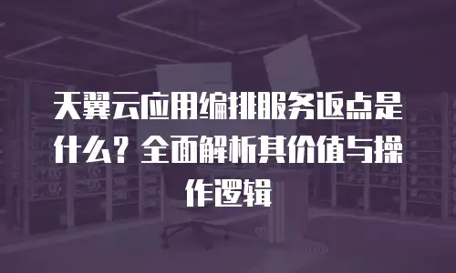 天翼云应用编排服务返点是什么？全面解析其价值与操作逻辑